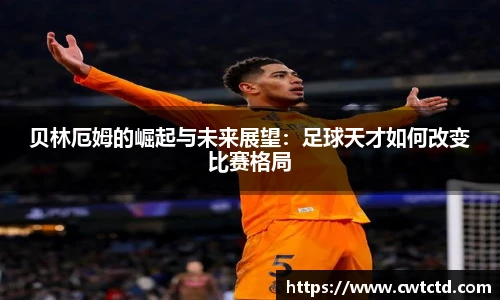 贝林厄姆的崛起与未来展望：足球天才如何改变比赛格局