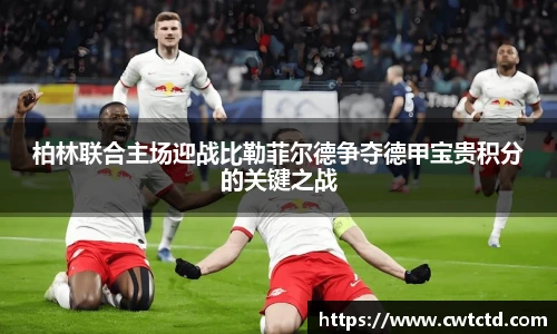 柏林联合主场迎战比勒菲尔德争夺德甲宝贵积分的关键之战