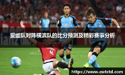 爱媛队对阵横滨队的比分预测及精彩赛事分析