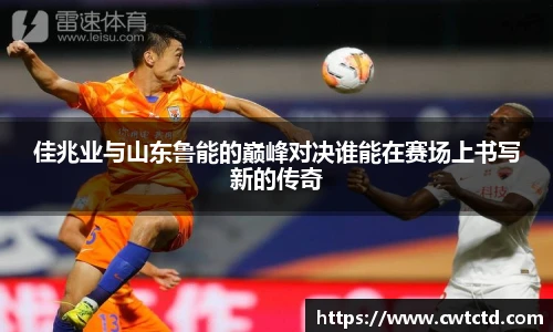 佳兆业与山东鲁能的巅峰对决谁能在赛场上书写新的传奇