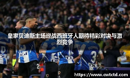 皇家贝迪斯主场迎战西班牙人期待精彩对决与激烈竞争