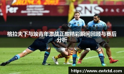 格拉夫下与埃青年激战正酣精彩瞬间回顾与赛后分析
