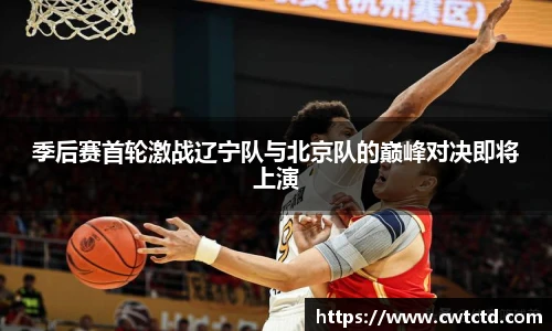 季后赛首轮激战辽宁队与北京队的巅峰对决即将上演