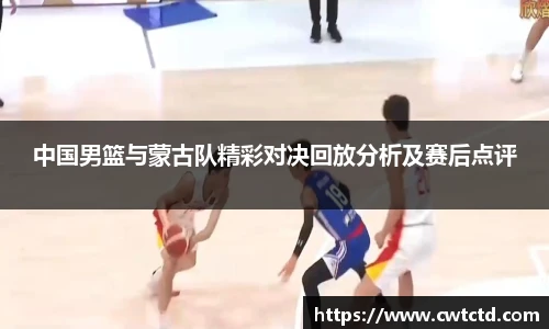 中国男篮与蒙古队精彩对决回放分析及赛后点评